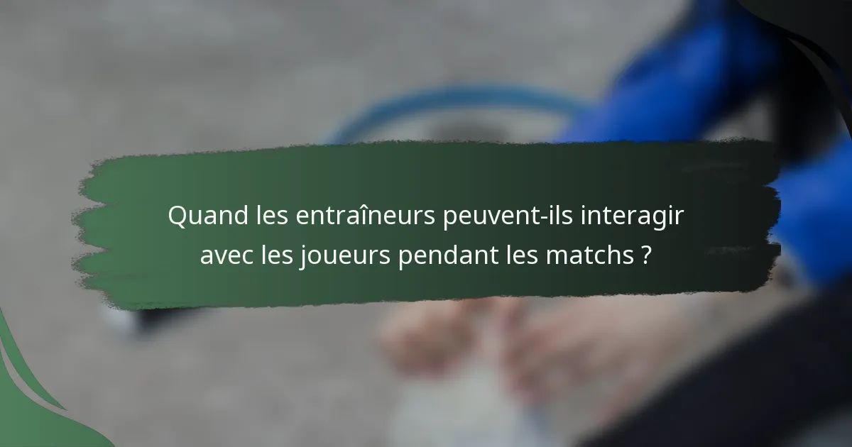 Quand les entraîneurs peuvent-ils interagir avec les joueurs pendant les matchs ?