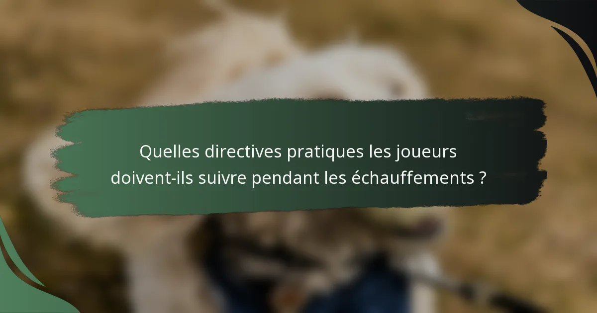 Quelles directives pratiques les joueurs doivent-ils suivre pendant les échauffements ?