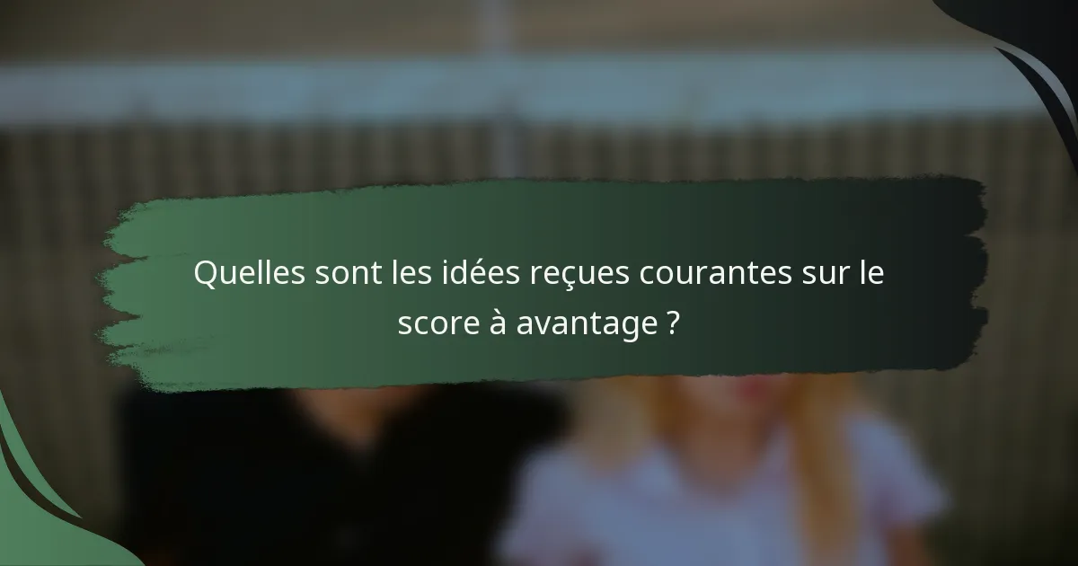 Quelles sont les idées reçues courantes sur le score à avantage ?