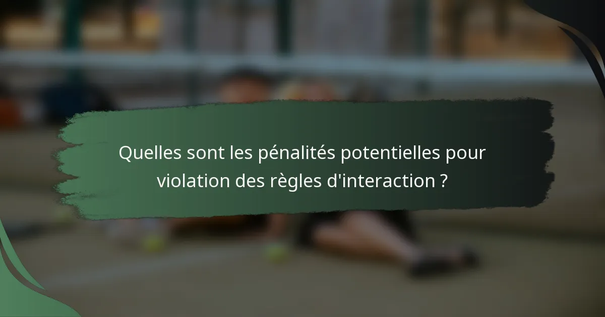 Quelles sont les pénalités potentielles pour violation des règles d'interaction ?